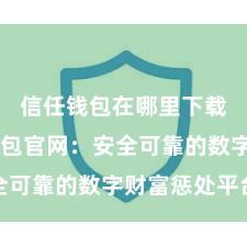 信任钱包在哪里下载 信任钱包官网：安全可靠的数字财富惩处平台